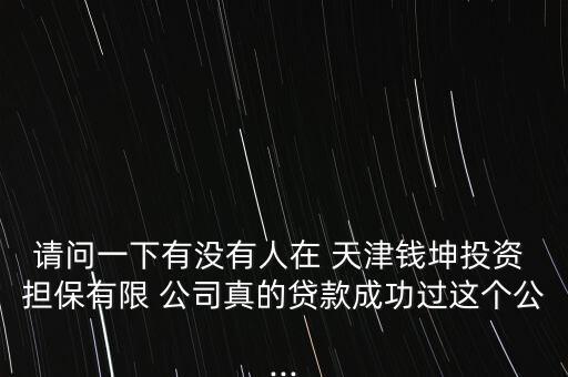 請(qǐng)問(wèn)一下有沒(méi)有人在 天津錢坤投資 擔(dān)保有限 公司真的貸款成功過(guò)這個(gè)公...