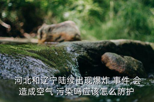  河北和遼寧陸續(xù)出現(xiàn)爆炸 事件,會(huì)造成空氣 污染嗎應(yīng)該怎么防護(hù)