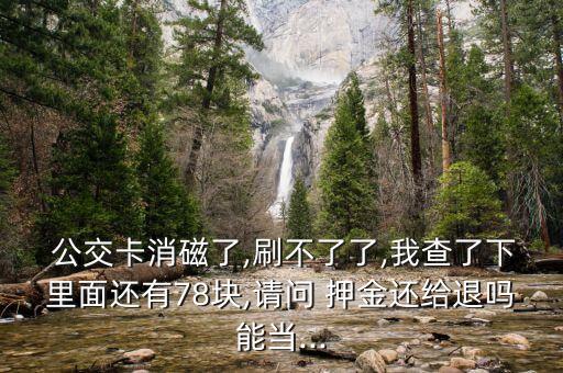  公交卡消磁了,刷不了了,我查了下里面還有78塊,請問 押金還給退嗎能當(dāng)...