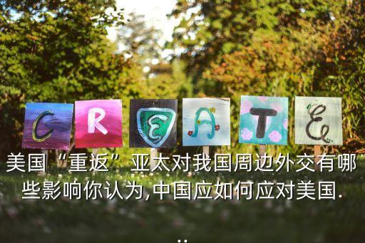 美國(guó)“重返”亞太對(duì)我國(guó)周邊外交有哪些影響你認(rèn)為,中國(guó)應(yīng)如何應(yīng)對(duì)美國(guó)...
