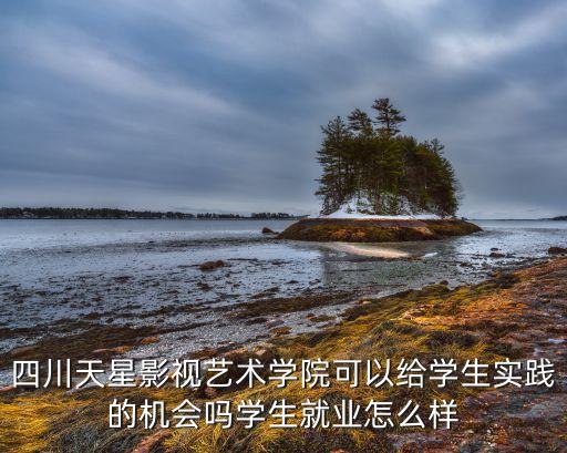 四川天星影視藝術(shù)學(xué)院可以給學(xué)生實(shí)踐的機(jī)會嗎學(xué)生就業(yè)怎么樣