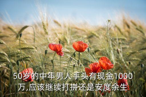 50歲的中年男人手頭有現(xiàn)金1000萬(wàn),應(yīng)該繼續(xù)打拼還是安度余生