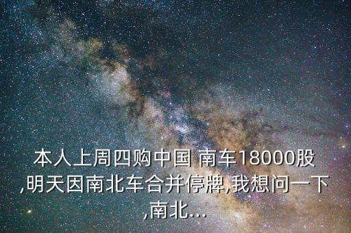 本人上周四購中國 南車18000股,明天因南北車合并停牌,我想問一下,南北...
