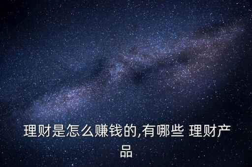  理財(cái)是怎么賺錢(qián)的,有哪些 理財(cái)產(chǎn)品