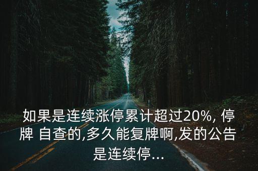 如果是連續(xù)漲停累計超過20%, 停牌 自查的,多久能復牌啊,發(fā)的公告是連續(xù)停...