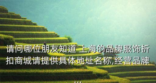 請問哪位朋友知道 上海的品牌服飾折扣商城請?zhí)峁┚唧w地址名稱,經(jīng)營品牌...