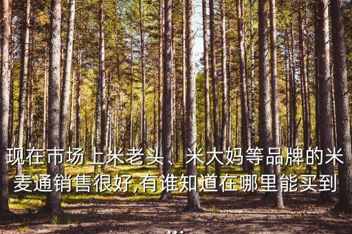 現(xiàn)在市場(chǎng)上米老頭、米大媽等品牌的米麥通銷(xiāo)售很好,有誰(shuí)知道在哪里能買(mǎi)到...