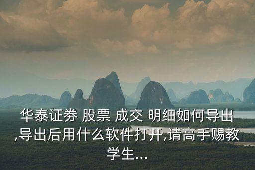華泰證劵 股票 成交 明細(xì)如何導(dǎo)出,導(dǎo)出后用什么軟件打開(kāi),請(qǐng)高手賜教學(xué)生...
