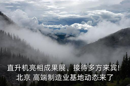 直升機(jī)亮相成果展、接待多方來賓! 北京 高端制造業(yè)基地動(dòng)態(tài)來了