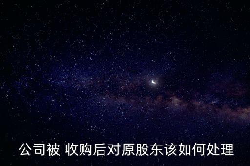  公司被 收購(gòu)后對(duì)原股東該如何處理