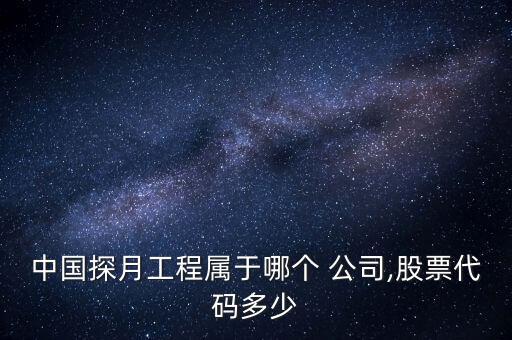 中國探月工程屬于哪個 公司,股票代碼多少