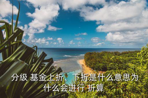  分級 基金上折、下折是什么意思為什么會進(jìn)行 折算
