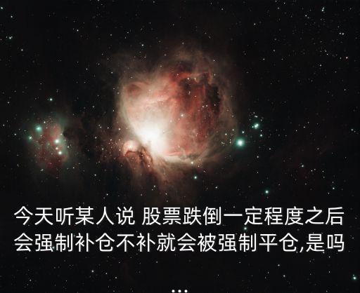 今天聽某人說 股票跌倒一定程度之后會強制補倉不補就會被強制平倉,是嗎...