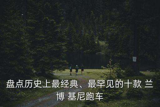 盤點歷史上最經(jīng)典、最罕見的十款 蘭博 基尼跑車