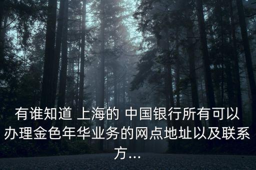 有誰(shuí)知道 上海的 中國(guó)銀行所有可以辦理金色年華業(yè)務(wù)的網(wǎng)點(diǎn)地址以及聯(lián)系方...