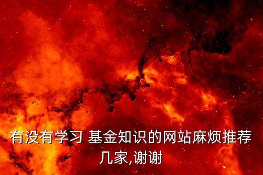 有沒有學(xué)習(xí) 基金知識的網(wǎng)站麻煩推薦幾家,謝謝