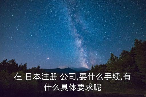 在 日本注冊 公司,要什么手續(xù),有什么具體要求呢