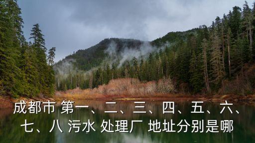 成都市 第一、二、三、四、五、六、七、八 污水 處理廠 地址分別是哪