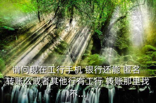 請問現(xiàn)在工行手機 銀行還能 匿名 轉(zhuǎn)賬么或者其他行有工行 轉(zhuǎn)賬那里找不...