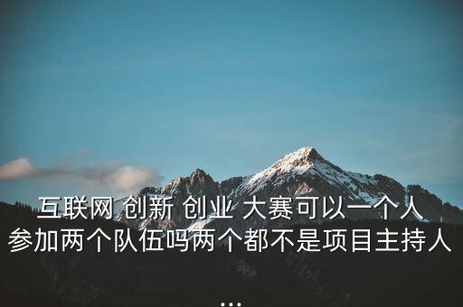 互聯(lián)網(wǎng) 創(chuàng)新 創(chuàng)業(yè) 大賽可以一個人參加兩個隊伍嗎兩個都不是項目主持人...