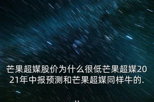 芒果超媒股價(jià)為什么很低芒果超媒2021年中報(bào)預(yù)測(cè)和芒果超媒同樣牛的...