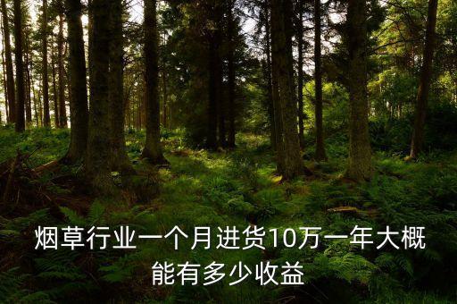  煙草行業(yè)一個月進(jìn)貨10萬一年大概能有多少收益