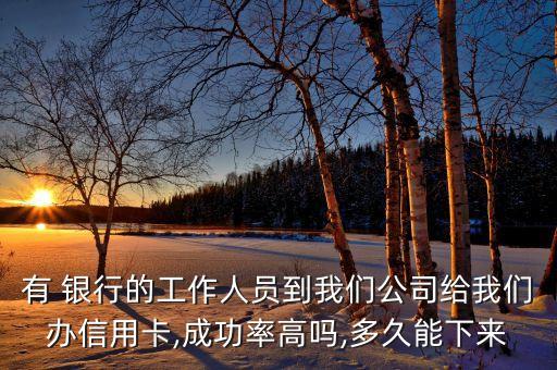 有 銀行的工作人員到我們公司給我們辦信用卡,成功率高嗎,多久能下來