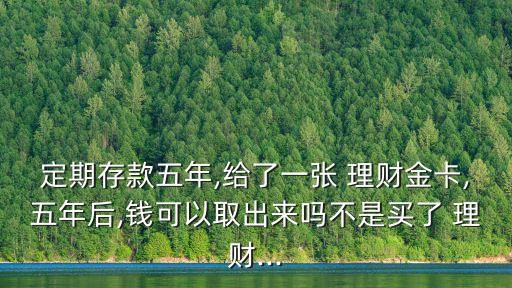 定期存款五年,給了一張 理財(cái)金卡,五年后,錢(qián)可以取出來(lái)嗎不是買了 理財(cái)...