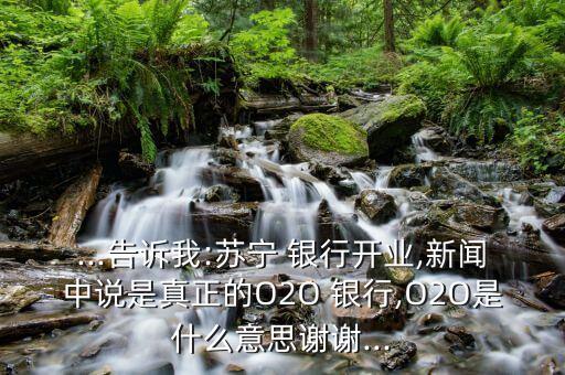 ...告訴我:蘇寧 銀行開業(yè),新聞中說是真正的O2O 銀行,O2O是什么意思謝謝...