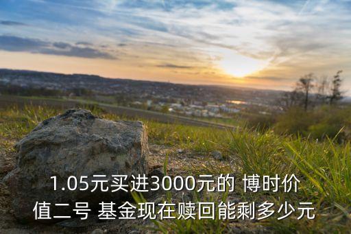 1.05元買進3000元的 博時價值二號 基金現(xiàn)在贖回能剩多少元