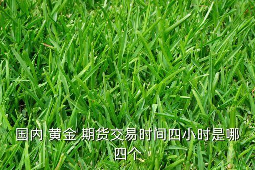 國內(nèi) 黃金 期貨交易時(shí)間四小時(shí)是哪四個(gè)