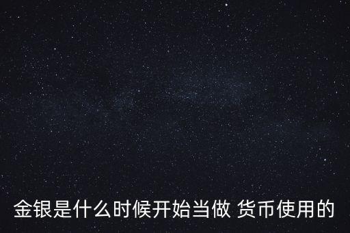 金銀是什么時(shí)候開始當(dāng)做 貨幣使用的