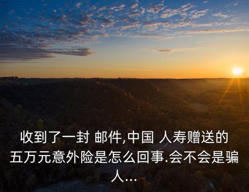 收到了一封 郵件,中國 人壽贈(zèng)送的五萬元意外險(xiǎn)是怎么回事.會(huì)不會(huì)是騙人...