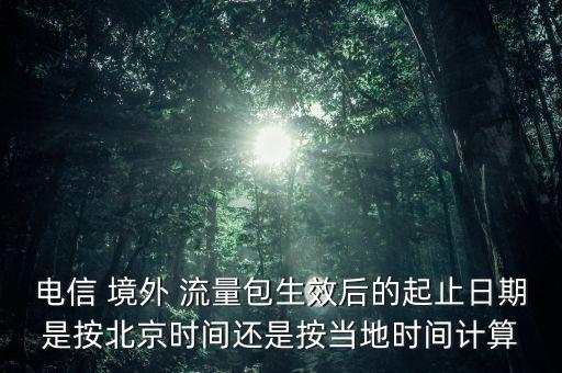 電信 境外 流量包生效后的起止日期是按北京時間還是按當?shù)貢r間計算