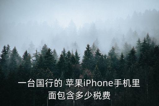 一臺國行的 蘋果iPhone手機(jī)里面包含多少稅費(fèi)