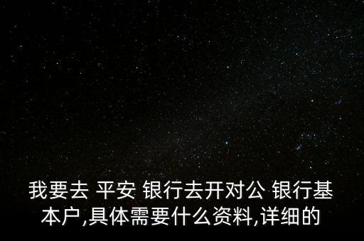 我要去 平安 銀行去開對公 銀行基本戶,具體需要什么資料,詳細(xì)的