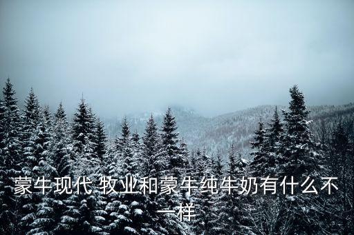 蒙?，F(xiàn)代 牧業(yè)和蒙牛純牛奶有什么不一樣