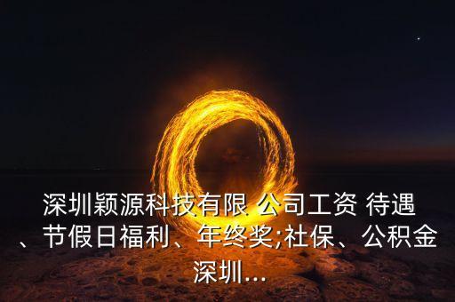  深圳穎源科技有限 公司工資 待遇、節(jié)假日福利、年終獎;社保、公積金 深圳...