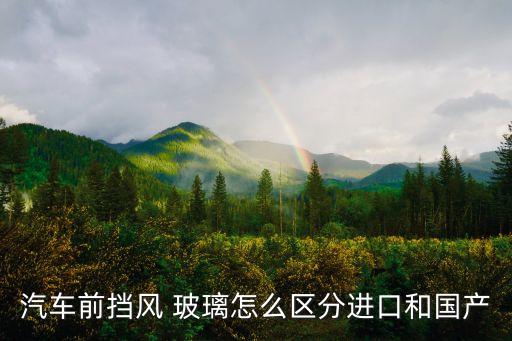 汽車前擋風(fēng) 玻璃怎么區(qū)分進(jìn)口和國產(chǎn)