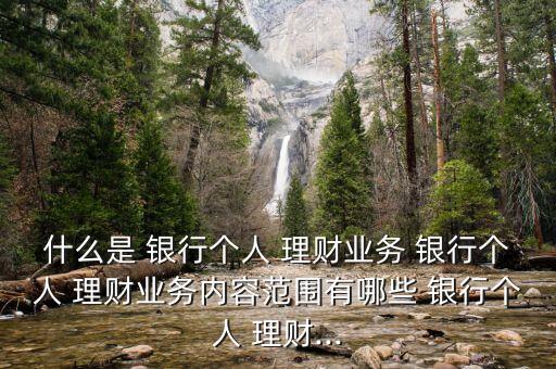 什么是 銀行個人 理財業(yè)務(wù) 銀行個人 理財業(yè)務(wù)內(nèi)容范圍有哪些 銀行個人 理財...