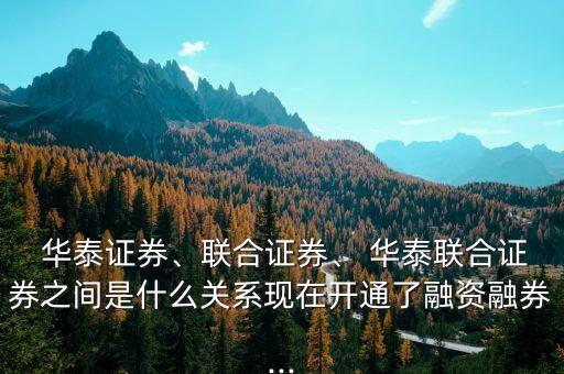  華泰證券、聯(lián)合證券、 華泰聯(lián)合證券之間是什么關(guān)系現(xiàn)在開通了融資融券...