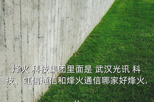 烽火 科技集團里面是 武漢光訊 科技、虹信通信和烽火通信哪家好烽火...