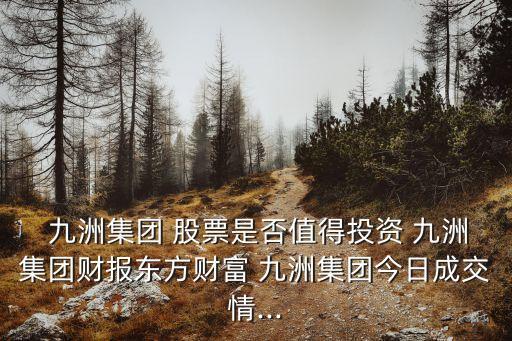  九洲集團(tuán) 股票是否值得投資 九洲集團(tuán)財報東方財富 九洲集團(tuán)今日成交情...