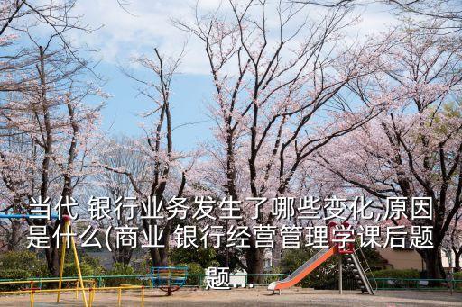 當代 銀行業(yè)務發(fā)生了哪些變化,原因是什么(商業(yè) 銀行經(jīng)營管理學課后題題...