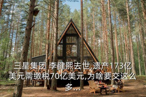 三星集團 李健熙去世,遺產(chǎn)173億美元需繳稅70億美元,為啥要交這么多...
