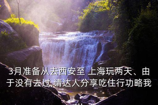 3月準備從去西安至 上海玩兩天、由于沒有去過,請達人分享吃住行功略我...