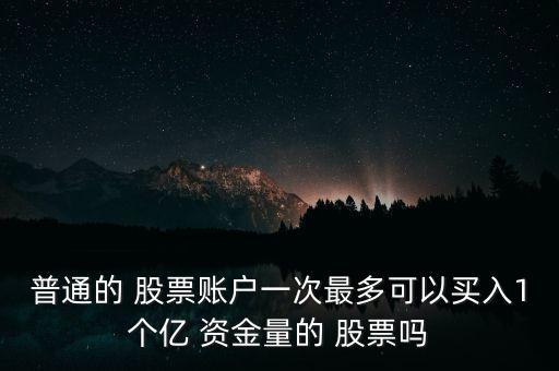 普通的 股票賬戶一次最多可以買(mǎi)入1個(gè)億 資金量的 股票嗎
