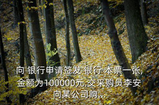 向 銀行申請簽發(fā) 銀行 本票一張,金額為100000元,交采購員李安向某公司購...