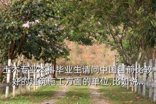 土木專(zhuān)業(yè)本科畢業(yè)生請(qǐng)問(wèn)中國(guó)目前比較好的建筑施工方面的單位,比如說(shuō)...
