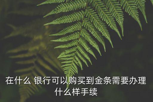 在什么 銀行可以購買到金條需要辦理什么樣手續(xù)